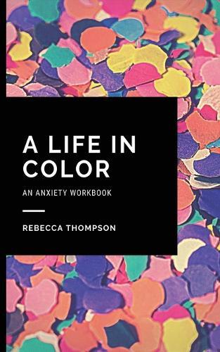 A Life In Color-An Anxiety Workbook: Proven CBT Skills and Mindfulness Techniques to Keep Always With You in an Emergency Situation. Overcome Anxiety, Depression, and Panic Attacks.
