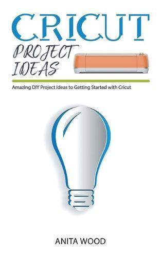 Cricut Project Ideas: Amazing DIY Project Ideas to Getting Started with Cricut