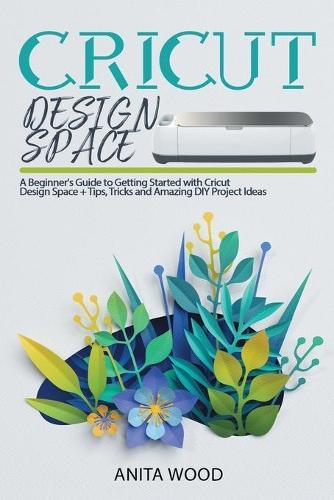 Cricut Design Space: A Beginner's Guide to Getting Started with Cricut Design Space + Amazing DIY Project + Tips and Tricks