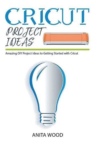 Cricut Project Ideas: Amazing DIY Project Ideas to Getting Started with Cricut + Tips and Tricks