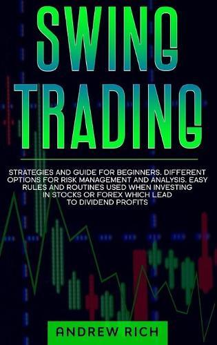 Swing Trading: Strategies and Guide for Beginners. Different Options for Risk Management and Analysis. Easy Rules and Routines Used When Investing in Stocks or Forex Which Lead to Dividend Profits.