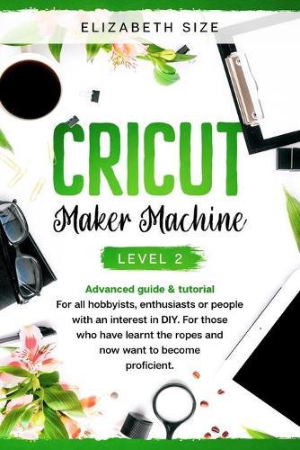 Cricut Maker Machine: LEVEL 2: THE INTERMEDIATE'S HANDBOOK & TUTORIAL For all hobbyists, enthusiasts or people with an interest in DY. For those who have learnt the ropes and now want to become proficient