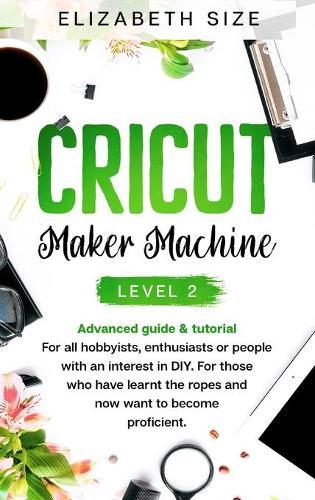 Cricut Maker Machine: LEVEL 2: THE INTERMEDIATE'S HANDBOOK & TUTORIAL For all hobbyists, enthusiasts or people with an interest in DY. For those who have learnt the ropes and now want to become proficient