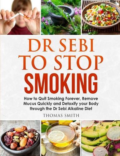 Dr Sebi to Stop Smoking: How to Quit Smoking Forever, Remove Mucus Quickly and Detoxify your Body through the Dr Sebi Alkaline Diet