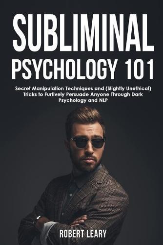 Subliminal Psychology 101: Discover Secret Manipulation Techniques and (Slightly Unethical) Tricks to Furtively Persuade Anyone Through Dark Psychology and NLP