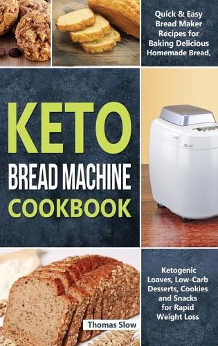 Keto Bread Machine Cookbook: Quick & Easy Bread Maker Recipes for Baking Delicious Homemade Bread, Ketogenic Loaves, Low-Carb Desserts, Cookies and Snacks for Rapid Weight Loss