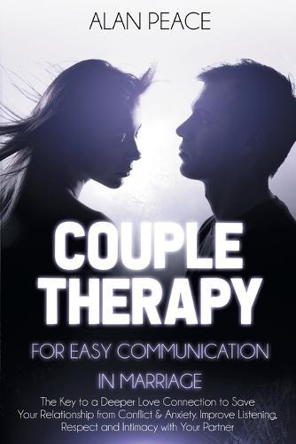 Couples Therapy for Easy Communication in Marriage: The Key to a Deeper Love Connection to Save Your Relationship from Conflict & Anxiety. Improve Listening, Respect and Intimacy with Your Partner