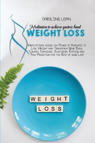Meditations to Achieve Gastric Band Weight Loss: Meditations using the Power of Hypnosis to Lose Weight and Transform Your Body. Control Cravings, Emotional Eating and Food Addiction for the Rest of your Life