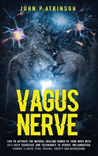 Vagus Nerve: How to Activate the Natural Healing Power of Your Body with Self-Help Exercises and Techniques to Reduce Inflammation, Chronic Illness, PTSD, Trauma, Anxiety and Depression