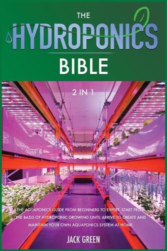 The Hydroponics Bible 2 IN 1: The Aquaponics guide from Beginners to Expert. Start from the Basis of Hydroponic Growing until Arrive to Create and Maintain Your Own Aquaponics System at Home.