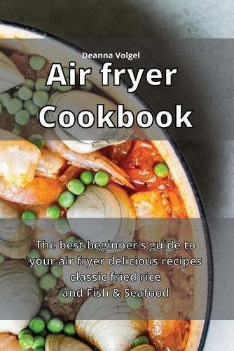 Air Fryer Cookbook: The best beginner's guide to your air fryer delicious recipes classic fried rice and Fish & Seafood