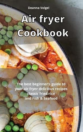 Air Fryer Cookbook: The best beginner's guide to your air fryer delicious recipes classic fried rice and Fish & Seafood