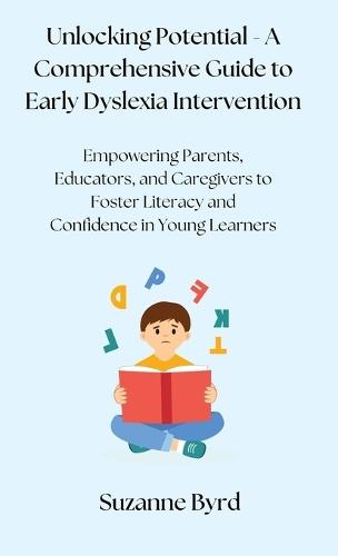 Unlocking Potential - A Comprehensive Guide to Early Dyslexia Intervention: Empowering Parents, Educators, and Caregivers to Foster Literacy and Confidence in Young Learners