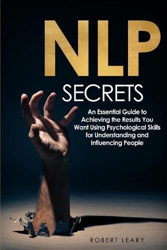 NLP Secrets: An Essential Guide to Achieving the Results You Want Using Psychological Skills for Understanding and Influencing People