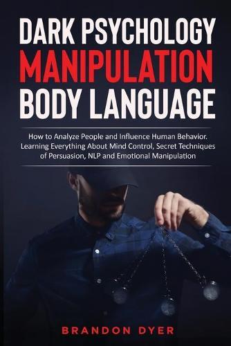 Dark Psychology Manipulation Body Language: How to Analyze People and Influence Human Behavior. Learning Everything About Mind Control, Secret Techniques of Persuasion, NLP and Emotional Manipulation