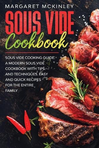 Sous Vide Cookbook: Sous Vide Cooking Guide. A Modern Sous Vide Cookbook with Tips and Techniques. Easy and Quick Sous Vide Recipes for the Entire Family