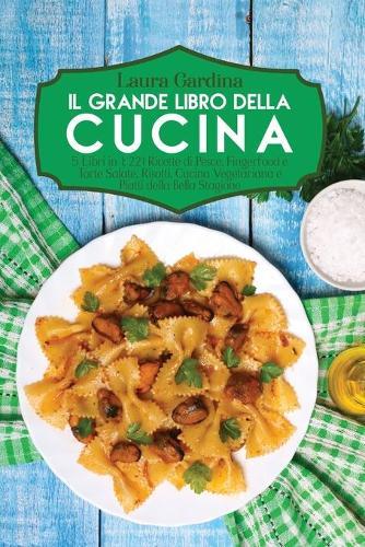 Il Grande Libro della Cucina: 5 Libri in 1: 221 Ricette di Pesce, Fingerfood e Torte Salate, Risotti, Cucina Vegetariana e Piatti della Bella Stagione