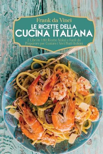 Le Ricette della Cucina Italiana: 2 Libri in 1: 80 Ricette Veloci e Facili da Preparare per Gustare i Veri Piatti Italiani