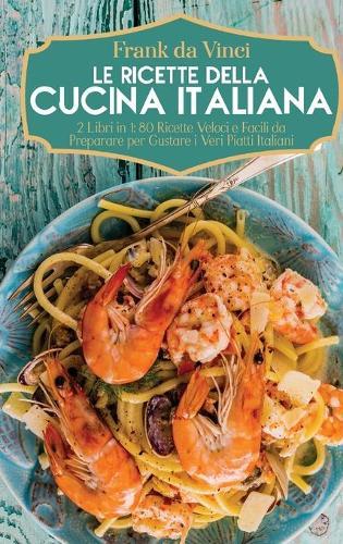 Le Ricette della Cucina Italiana: 2 Libri in 1: 80 Ricette Veloci e Facili da Preparare per Gustare i Veri Piatti Italiani