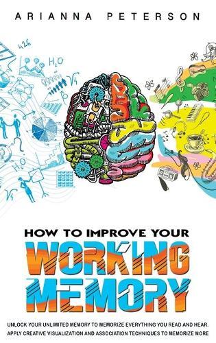 How to Improve Your Working Memory: Unlock Your Unlimited Memory to Memorize Everything You Read and Hear. Apply Creative Visualization and Association Techniques to Memorize More