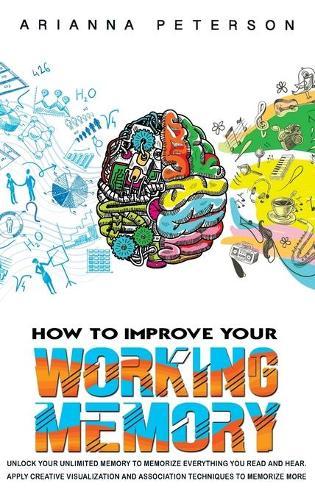 How to Improve Your Working Memory: Unlock Your Unlimited Memory to Memorize Everything You Read and Hear. Apply Creative Visualization and Association Techniques to Memorize More