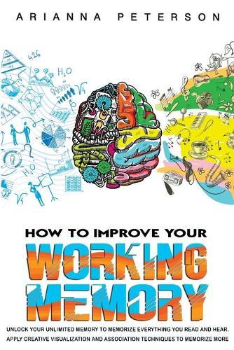 How to Improve Your Working Memory: Unlock Your Unlimited Memory to Memorize Everything You Read and Hear. Apply Creative Visualization and Association Techniques to Memorize More