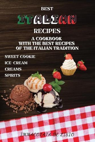 Best Italian Recipes: A Cookbook With The Best Recipes Of The Italian Tradition . Sweet Cookie, Creams, Ice-Cream, Spirits.