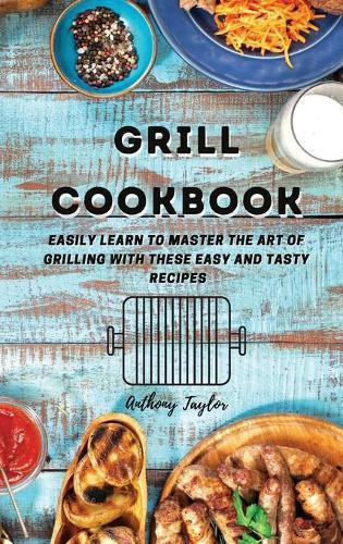 Grill Cookbook: Easily learn to master the art of grilling with these easy and tasty recipes