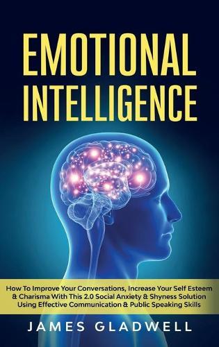 Emotional Intelligence: How To Improve Your Conversations, Increase Your Self Esteem and Charisma With This 2.0 Social Anxiety and Shyness Solution Using Effective Communication and Public Speaking Skills