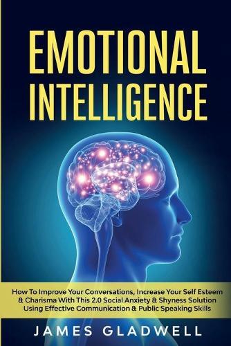 Emotional Intelligence: How To Improve Your Conversations, Increase Your Self Esteem and Charisma With This 2.0 Social Anxiety and Shyness Solution Using Effective Communication and Public Speaking Skills