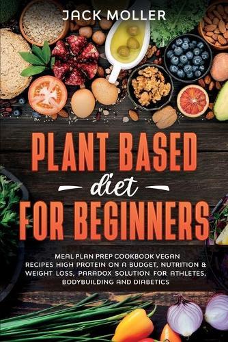 Plant Based Diet For Beginners: Meal plan prep cookbook vegan, recipes high protein on a budget, nutrition and weight loss, paradox solution for athletes, bodybuilding and diabetics