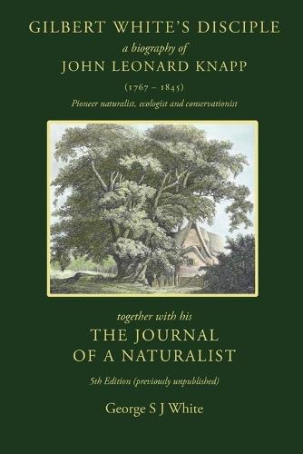 Gilbert White's Disciple: a Biography of John Leonard Knapp (1767-1845) together with his The Journal of a Naturalist, 5th edition (previously unpublished