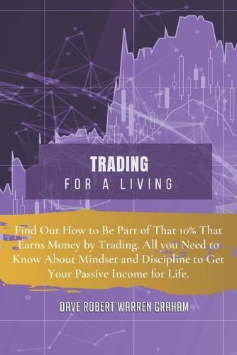 Trading for a Living: Find Out How to Be Part of That 10% That Earns Money by Trading. All you Need to Know About Mindset and Discipline to Get Your Passive Income for Life.