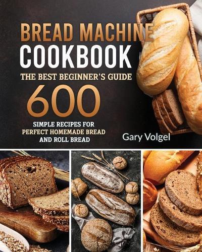 Bread Machine CookBook: The Best Beginners guide,600 simple recipes For Perfect Homemade Bread and Roll Bread