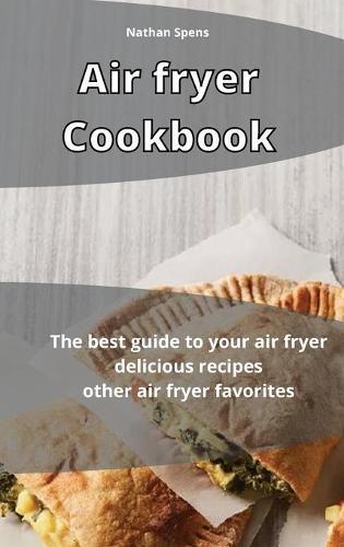 Air Fryer Cookbook: The best guide to your air fryer delicious recipes other air fryer favorites