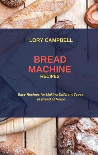 Bread Machine Recipes: Easy Recipes for Making Different Types of Bread at Home