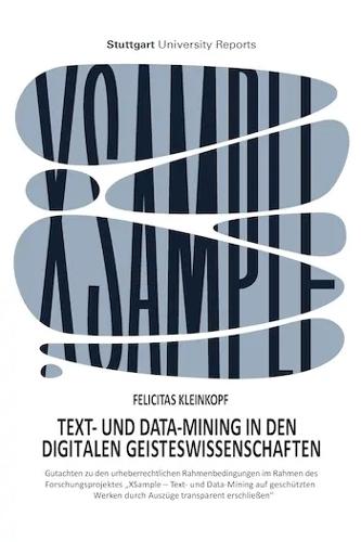 Text- und Data-Mining in den digitalen Geisteswissenschaften: Gutachten zu den urheberrechtlichen Rahmenbedingungen im Rahmen des Forschungsprojektes ""XSample - Text- und Data-Mining auf geschutzten Werken durch Auszuge transparent erschliessen""