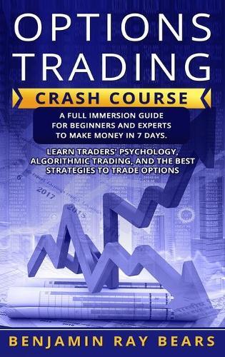 Options Trading Crash Course: A Full Immersion Guide for Beginners and Experts to Make Money in 7 Days. Learn Traders Psychology, Algorithmic Trading, and the Best Strategies to Trade Options