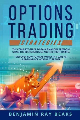 Options Trading Strategies: The Complete Guide to Gain Financial Freedom Using the Best Strategies and the Right Habits. Discover How to Make Money in 7 Days as a Beginner or Advanced Trader