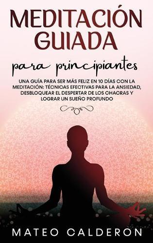Meditacion Guiada para Principiantes: Una guia para ser mas Feliz en 10 dias con la Meditacion: tecnicas efectivas para la Ansiedad, desbloquear el despertar de los Chacras y lograr un sueno profundo