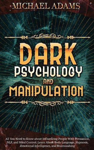 Dark Psychology and Manipulation: All You Need to Know about Influencing People With Persuasion, NLP, and Mind Control. Learn About Body Language, Hypnosis, Emotional Intelligence, and Brainwashing