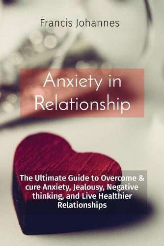 Anxiety in Relationship: The Ultimate Guide to Overcome & cure Anxiety, Jealousy, Negative thinking, and Live Healthier Relationships