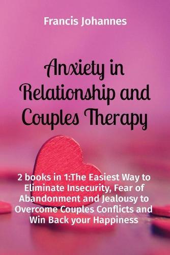 Anxiety in Relationship and Couples Therapy: 2 books in 1: The Easiest Way to Eliminate Insecurity, Fear of Abandonment and Jealousy to Overcome Couples Conflicts and Win Back your Happiness