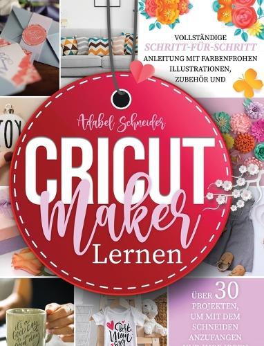Cricut Maker Lernen: Vollstandige Schritt-fur-Schritt-Anleitung mit farbenfrohen Illustrationen, Zubehoer und uber 30 Projekten, um mit dem Schneiden anzufangen und Ihre Ideen zu verwirklichen - Cricut Guide (German Version)