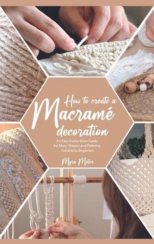 How to Make a Macrame Decoration: An Easy Instructions Guide for Many Shapes and Patterns, Suitable to Beginners