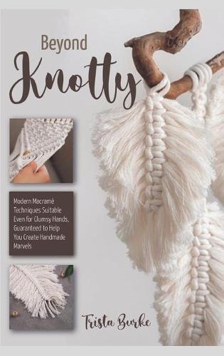 Beyond Knotty: Modern Macrame Techniques Suitable Even for Clumsy Hands, Guaranteed to Help You Create Handmade Marvels