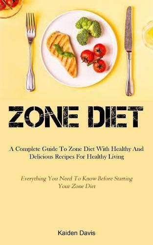 Zone Diet: A Complete Guide To Zone Diet With Healthy And Delicious Recipes For Healthy Living (Everything You Need To Know Before Starting Your Zone Diet)