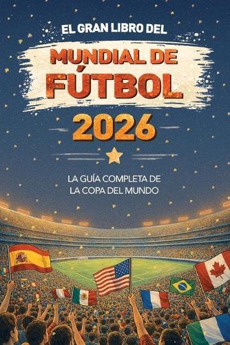 El Gran Libro del Mundial de Fútbol 2026 La guía completa de la Copa del Mundo: equipos, estadios, récords, curiosidades y mucho más