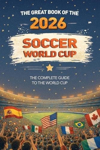 The Great Book of the 2026 Soccer World Cup The Complete Guide to the World Cup: Teams, Stadiums, Records, Fun Facts and More