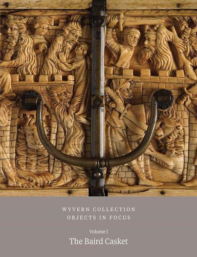 Wyvern Collection: Objects in Focus Volume 1: The Baird Casket